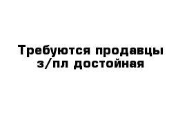 Требуются продавцы з/пл достойная 